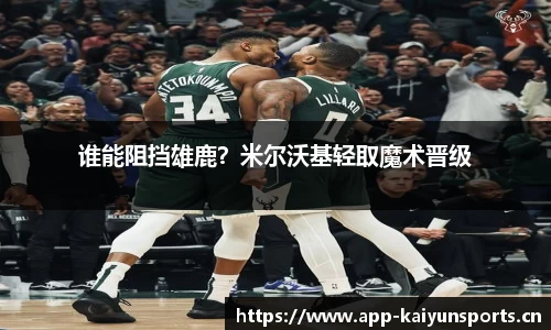 谁能阻挡雄鹿？米尔沃基轻取魔术晋级
