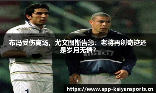 布冯受伤离场，尤文图斯告急：老将再创奇迹还是岁月无情？