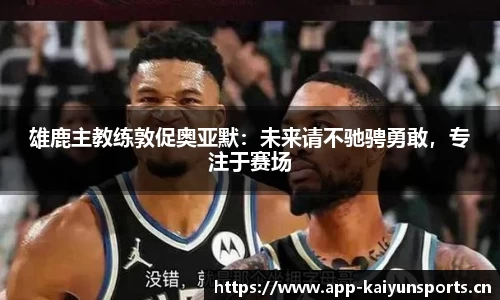 雄鹿主教练敦促奥亚默：未来请不驰骋勇敢，专注于赛场