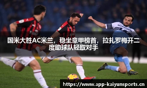 国米大胜AC米兰，稳坐意甲榜首，拉扎罗梅开二度助球队轻取对手