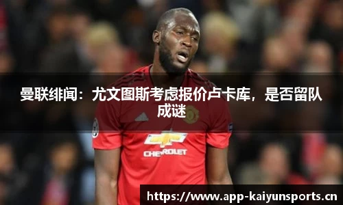曼联绯闻：尤文图斯考虑报价卢卡库，是否留队成谜