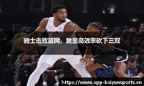 骑士击败篮网，詹皇高效率砍下三双