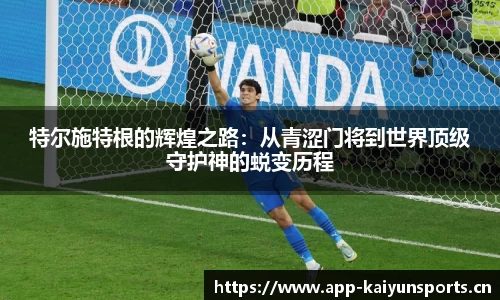 特尔施特根的辉煌之路：从青涩门将到世界顶级守护神的蜕变历程