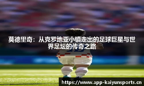 莫德里奇：从克罗地亚小镇走出的足球巨星与世界足坛的传奇之路